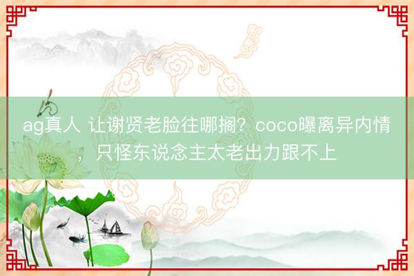 ag真人 让谢贤老脸往哪搁？coco曝离异内情，只怪东说念主太老出力跟不上