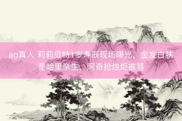ag真人 莉莉贝特1岁寿辰现场曝光，金发白肤是哈里亲生，阿奇抢烛炬被骂