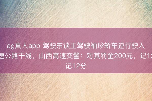 ag真人app 驾驶东谈主驾驶袖珍轿车逆行驶入高速公路干线，山西高速交警：对其罚金200元，<a href=