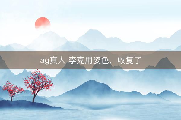 ag真人 李克用姿色，收复了