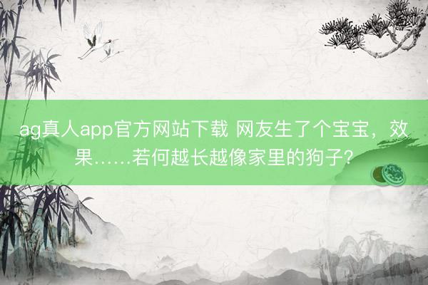 ag真人app官方网站下载 网友生了个宝宝，效果……若何越长越像家里的狗子？